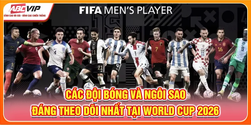 Các đội bóng và ngôi sao đáng theo dõi nhất tại World Cup 2026