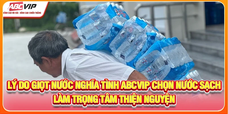 Lý do giọt nước nghĩa tình ABCVIP chọn nước sạch làm trọng tâm thiện nguyện