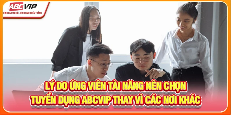 Lý do ứng viên tài năng nên chọn tuyển dụng ABCVIP thay vì các nơi khác