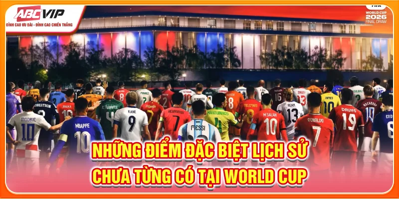 Những điểm đặc biệt lịch sử chưa từng có tại World Cup 2026